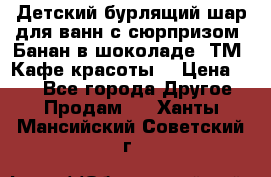 Детский бурлящий шар для ванн с сюрпризом «Банан в шоколаде» ТМ «Кафе красоты» › Цена ­ 94 - Все города Другое » Продам   . Ханты-Мансийский,Советский г.